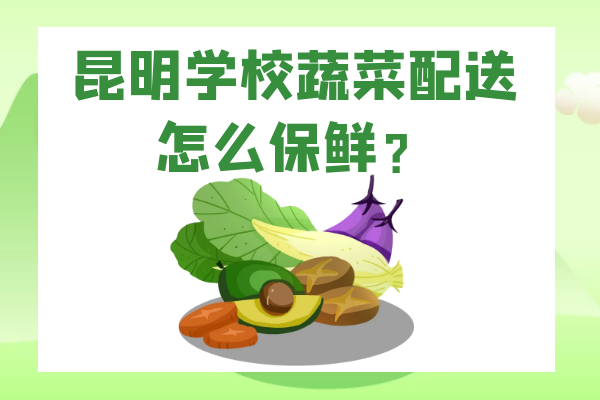 昆明學(xué)校蔬菜配送怎么保鮮？