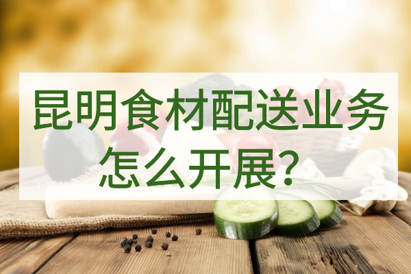 昆明食材配送業(yè)務(wù)怎么開(kāi)展？