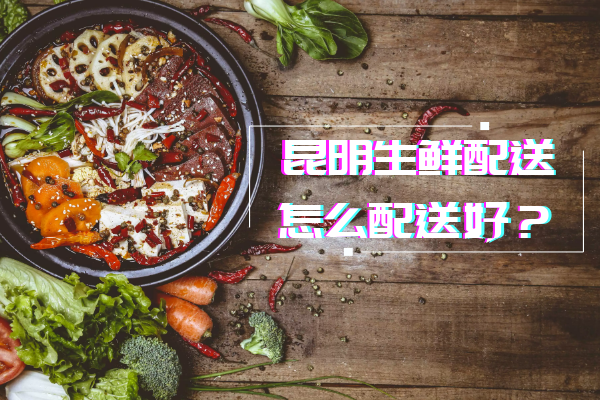 昆明生鮮配送怎么配送好？