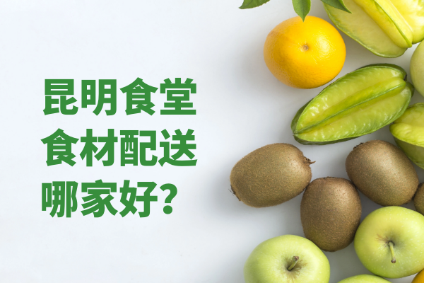 昆明食堂食材配送哪家好？