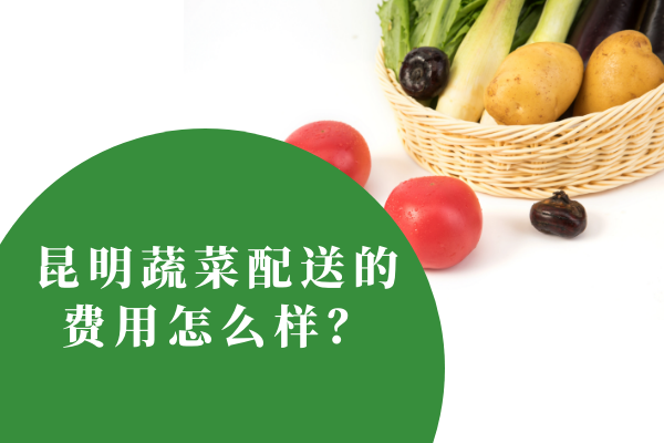 昆明蔬菜配送的費用怎么樣？