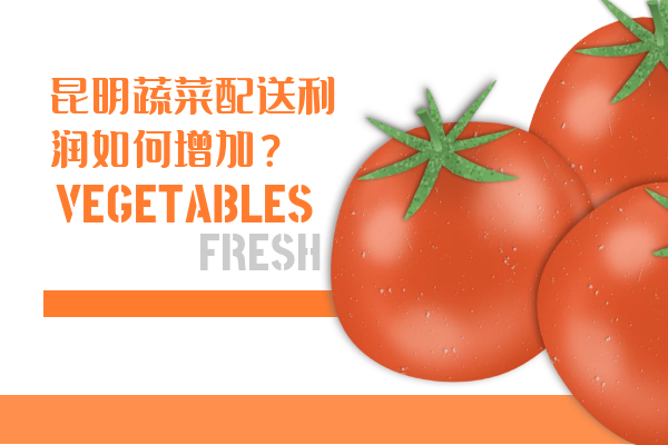 昆明蔬菜配送利潤如何增加？