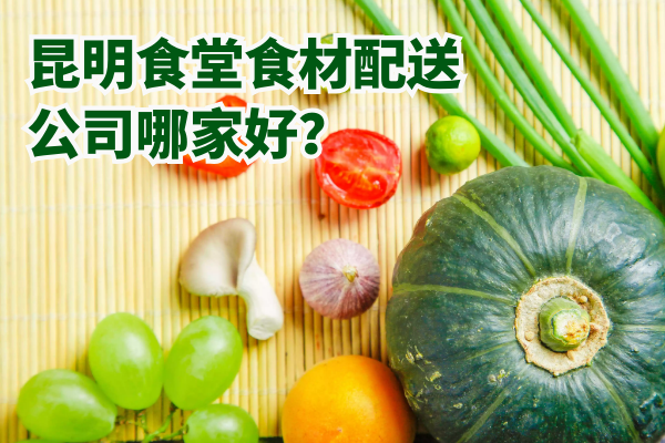 昆明食堂食材配送公司哪家好？