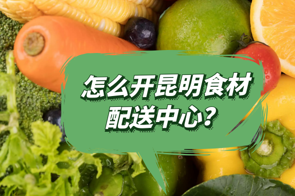 怎么開(kāi)昆明食材配送中心？