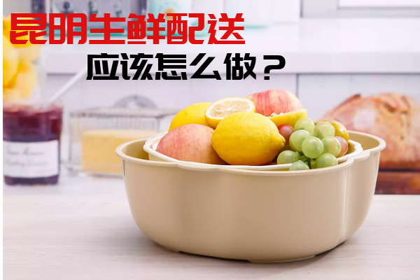 昆明生鮮配送應該怎么做？