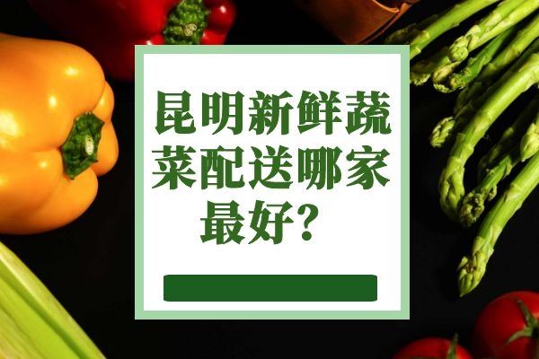 昆明新鮮蔬菜配送哪家最好？