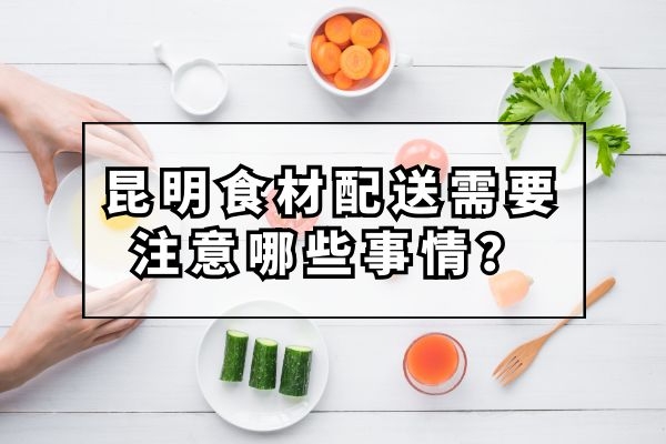 昆明食材配送需要注意哪些事情？