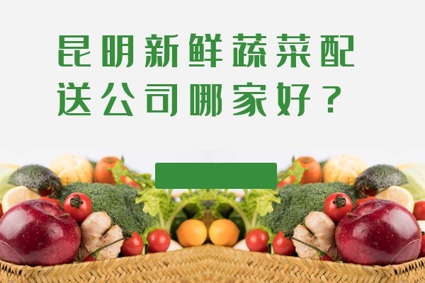 昆明新鮮蔬菜配送公司哪家好？