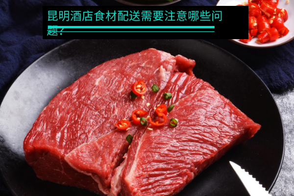 昆明酒店食材配送需要注意哪些問(wèn)題？