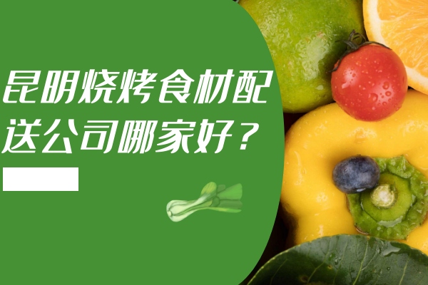 昆明燒烤食材配送公司哪家好？