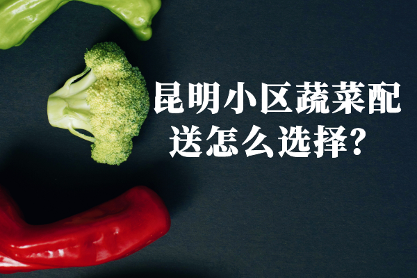 昆明小區蔬菜配送怎么選擇？