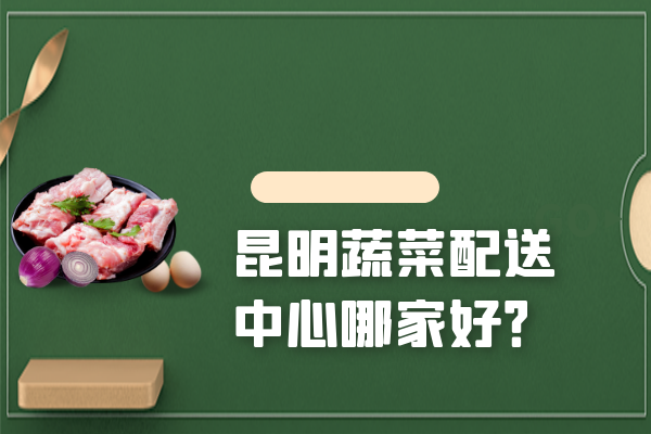 昆明蔬菜配送中心哪家好？