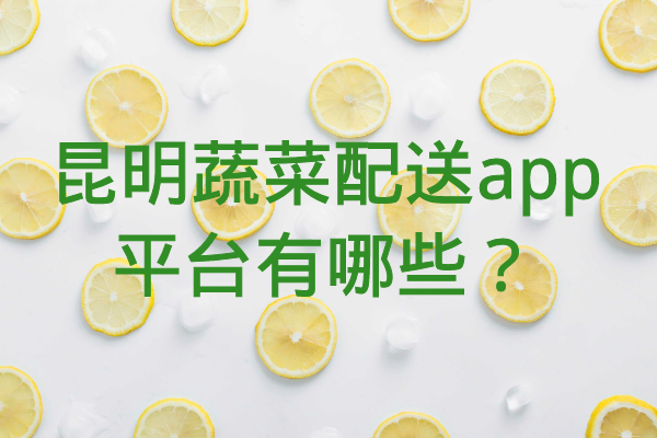 昆明蔬菜配送app平臺有哪些？