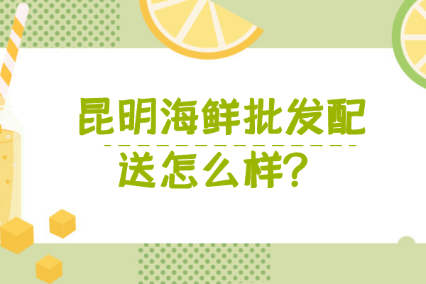 昆明海鮮批發(fā)配送怎么樣？
