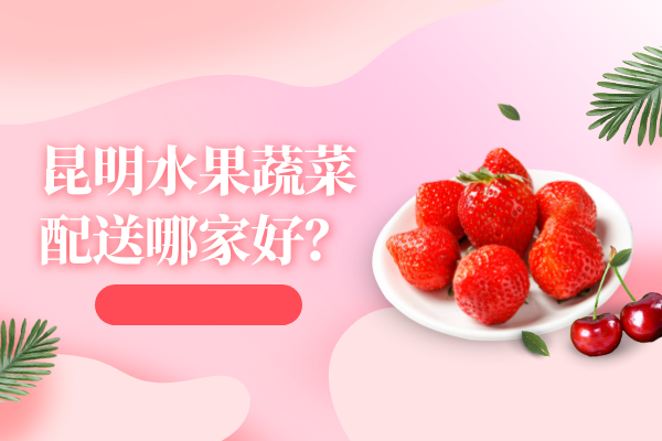 昆明水果蔬菜配送哪家好？