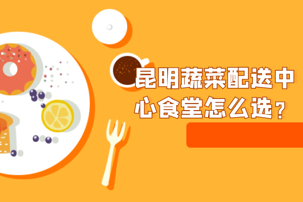 昆明蔬菜配送中心食堂怎么選？