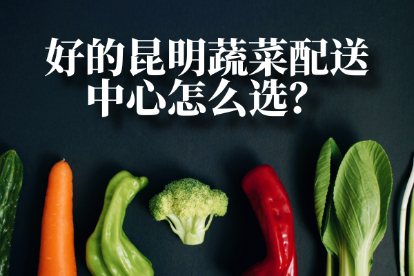 好的昆明蔬菜配送中心怎么選？
