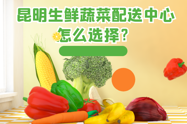 昆明生鮮蔬菜配送中心怎么選擇？