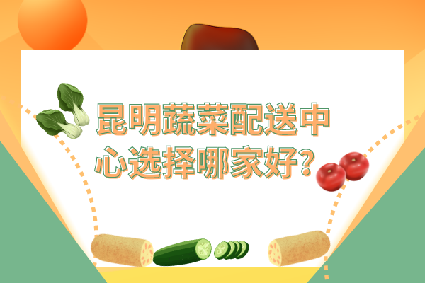 昆明蔬菜配送中心選擇哪家好？