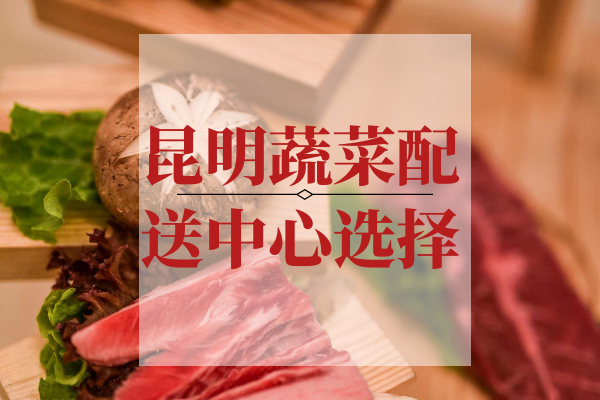 昆明蔬菜配送中心選擇 昆明蔬菜配送中心選擇