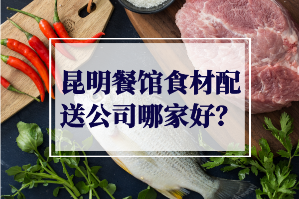 昆明餐館食材配送公司哪家好？