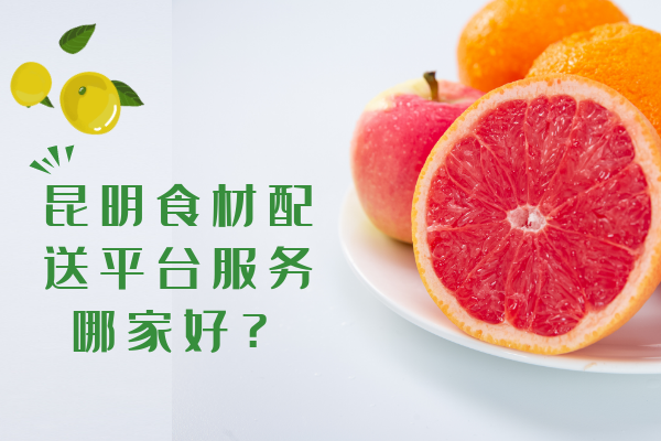 昆明食材配送平臺服務(wù)哪家好？