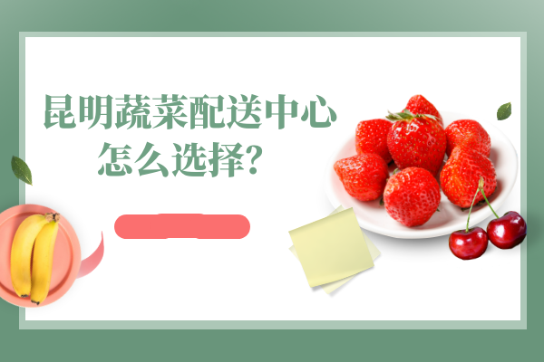 昆明蔬菜配送中心怎么選擇？