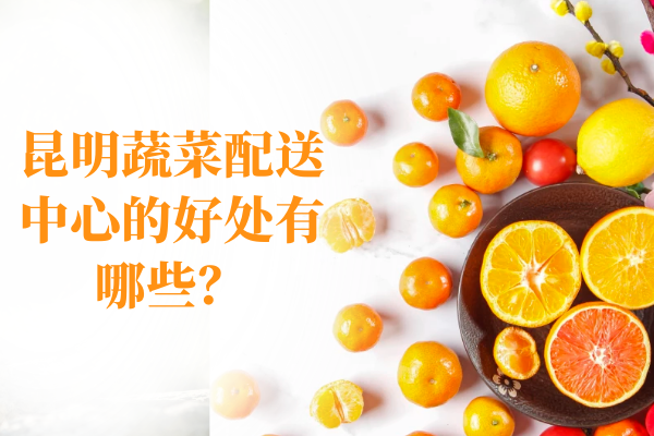 昆明蔬菜配送中心的好處有哪些？