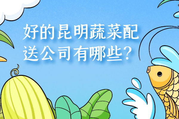 好的昆明蔬菜配送公司有哪些？