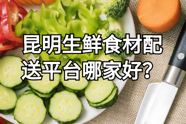 昆明生鮮食材配送平臺哪家好？