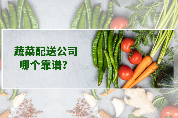 蔬菜配送公司哪個(gè)靠譜？